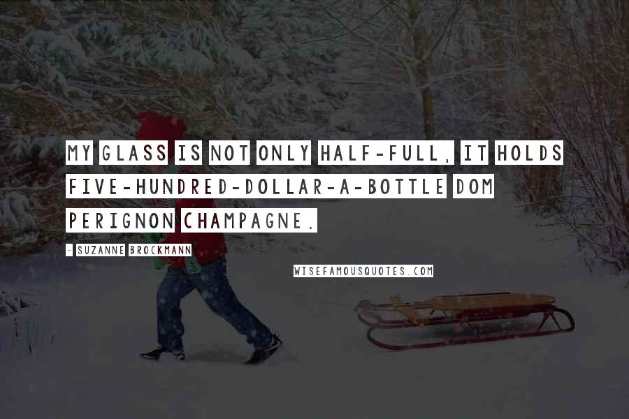 Suzanne Brockmann Quotes: My glass is not only half-full, it holds five-hundred-dollar-a-bottle Dom Perignon champagne.