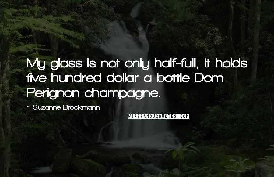 Suzanne Brockmann Quotes: My glass is not only half-full, it holds five-hundred-dollar-a-bottle Dom Perignon champagne.