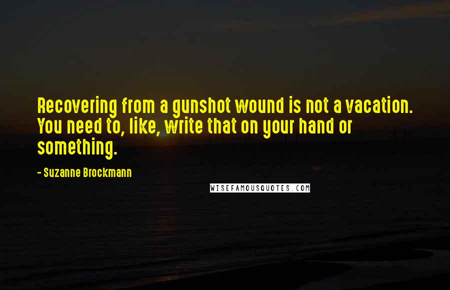 Suzanne Brockmann Quotes: Recovering from a gunshot wound is not a vacation. You need to, like, write that on your hand or something.