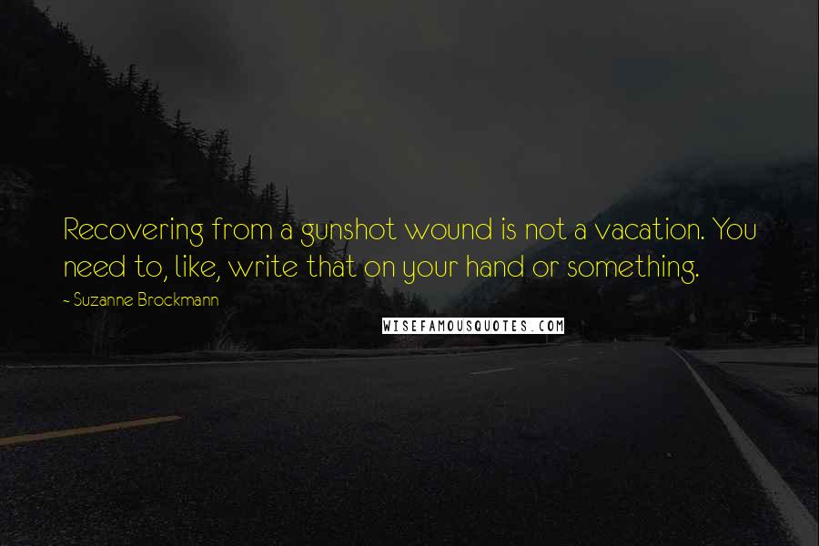 Suzanne Brockmann Quotes: Recovering from a gunshot wound is not a vacation. You need to, like, write that on your hand or something.