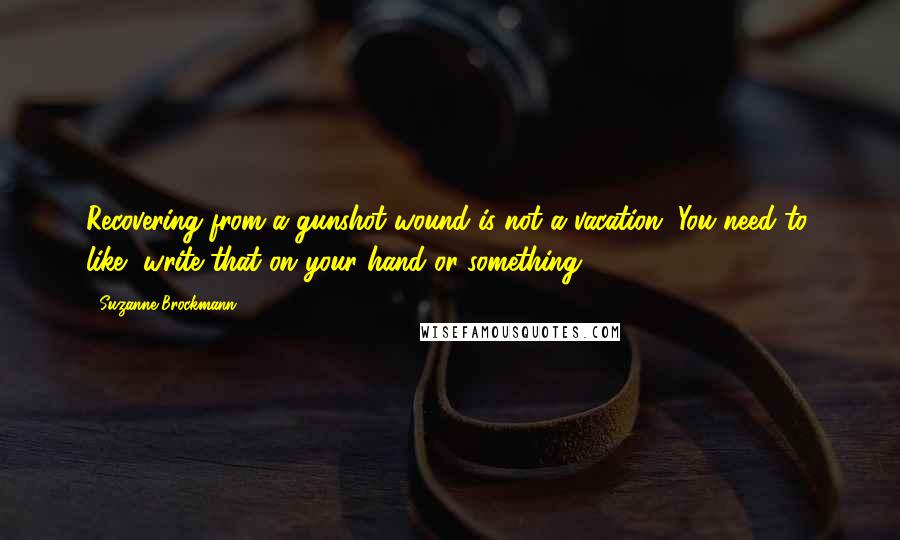 Suzanne Brockmann Quotes: Recovering from a gunshot wound is not a vacation. You need to, like, write that on your hand or something.