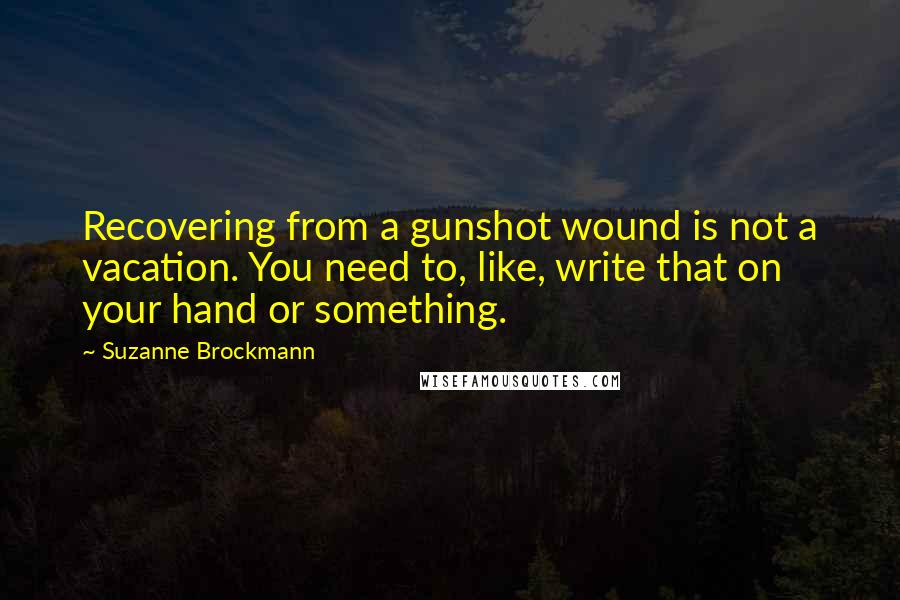 Suzanne Brockmann Quotes: Recovering from a gunshot wound is not a vacation. You need to, like, write that on your hand or something.