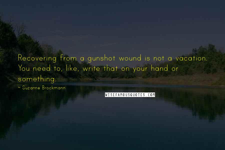 Suzanne Brockmann Quotes: Recovering from a gunshot wound is not a vacation. You need to, like, write that on your hand or something.