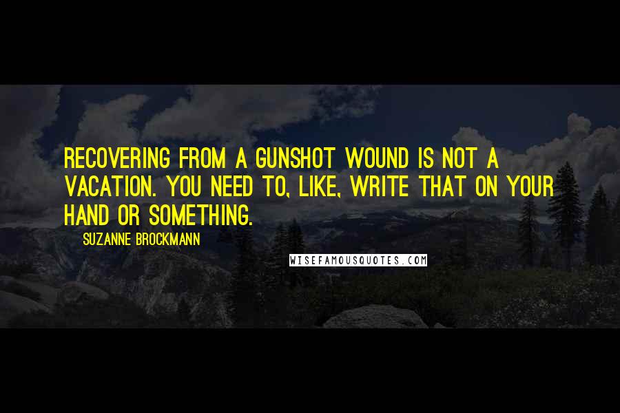 Suzanne Brockmann Quotes: Recovering from a gunshot wound is not a vacation. You need to, like, write that on your hand or something.