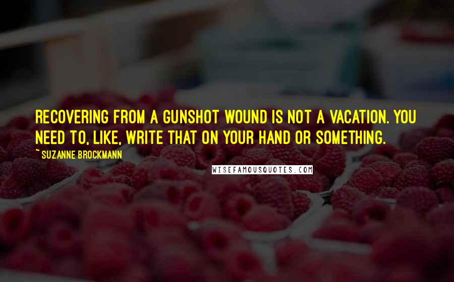 Suzanne Brockmann Quotes: Recovering from a gunshot wound is not a vacation. You need to, like, write that on your hand or something.