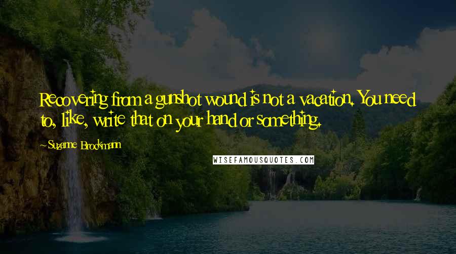 Suzanne Brockmann Quotes: Recovering from a gunshot wound is not a vacation. You need to, like, write that on your hand or something.