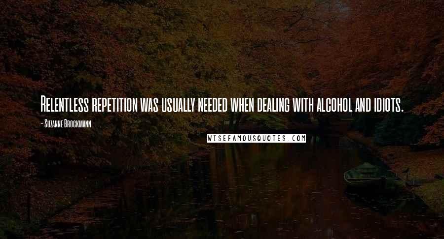 Suzanne Brockmann Quotes: Relentless repetition was usually needed when dealing with alcohol and idiots.