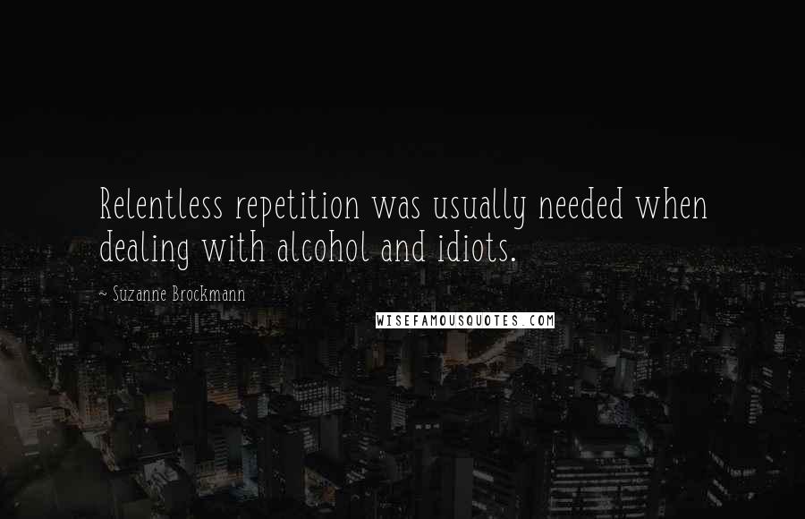 Suzanne Brockmann Quotes: Relentless repetition was usually needed when dealing with alcohol and idiots.