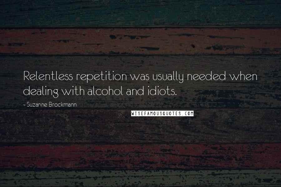 Suzanne Brockmann Quotes: Relentless repetition was usually needed when dealing with alcohol and idiots.