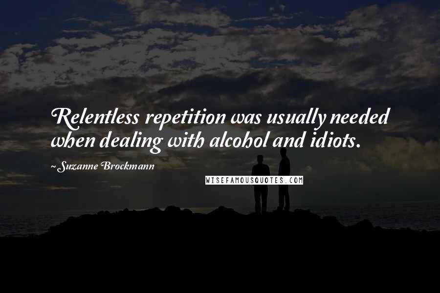 Suzanne Brockmann Quotes: Relentless repetition was usually needed when dealing with alcohol and idiots.