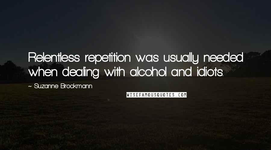 Suzanne Brockmann Quotes: Relentless repetition was usually needed when dealing with alcohol and idiots.