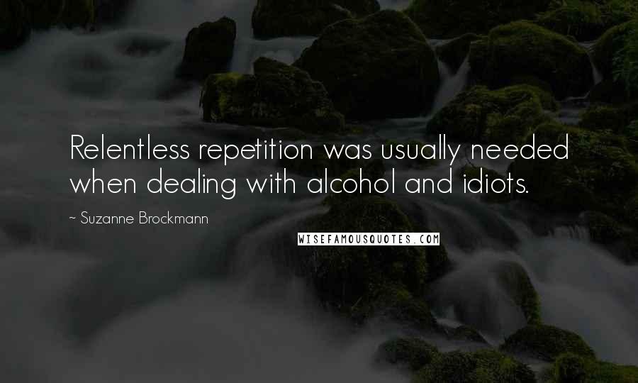 Suzanne Brockmann Quotes: Relentless repetition was usually needed when dealing with alcohol and idiots.
