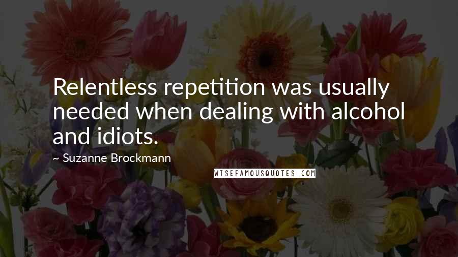 Suzanne Brockmann Quotes: Relentless repetition was usually needed when dealing with alcohol and idiots.