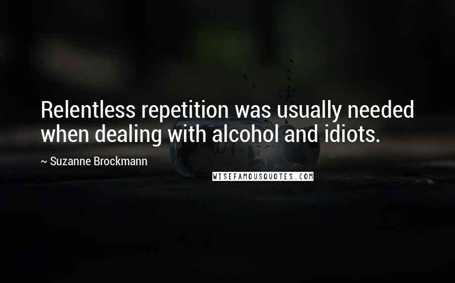 Suzanne Brockmann Quotes: Relentless repetition was usually needed when dealing with alcohol and idiots.