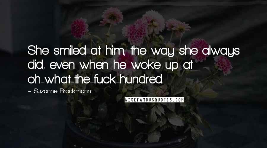 Suzanne Brockmann Quotes: She smiled at him, the way she always did, even when he woke up at oh-what-the-fuck-hundred.