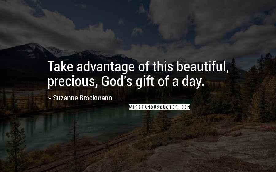 Suzanne Brockmann Quotes: Take advantage of this beautiful, precious, God's gift of a day.