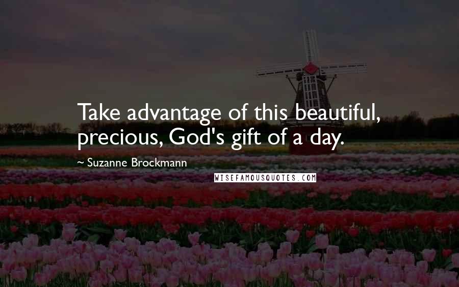 Suzanne Brockmann Quotes: Take advantage of this beautiful, precious, God's gift of a day.