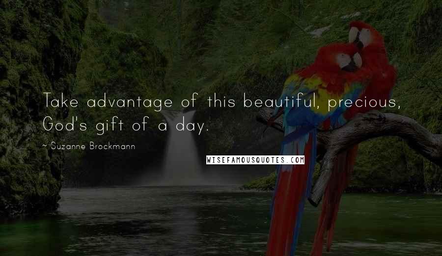 Suzanne Brockmann Quotes: Take advantage of this beautiful, precious, God's gift of a day.