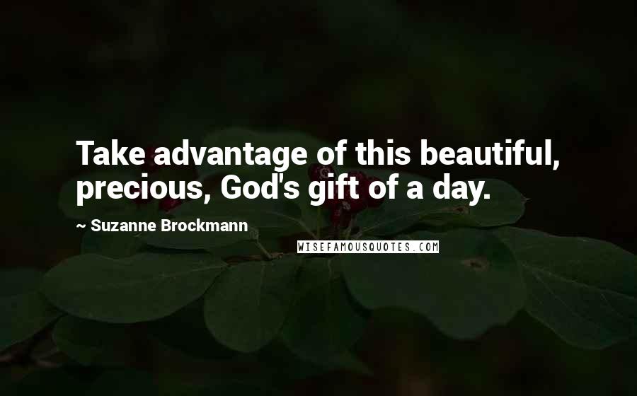 Suzanne Brockmann Quotes: Take advantage of this beautiful, precious, God's gift of a day.