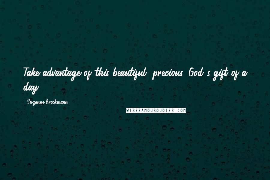 Suzanne Brockmann Quotes: Take advantage of this beautiful, precious, God's gift of a day.