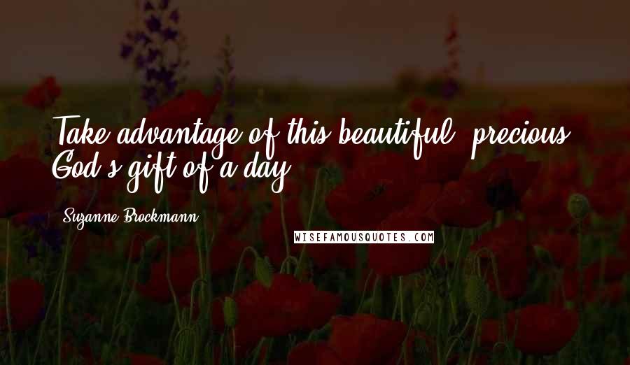 Suzanne Brockmann Quotes: Take advantage of this beautiful, precious, God's gift of a day.