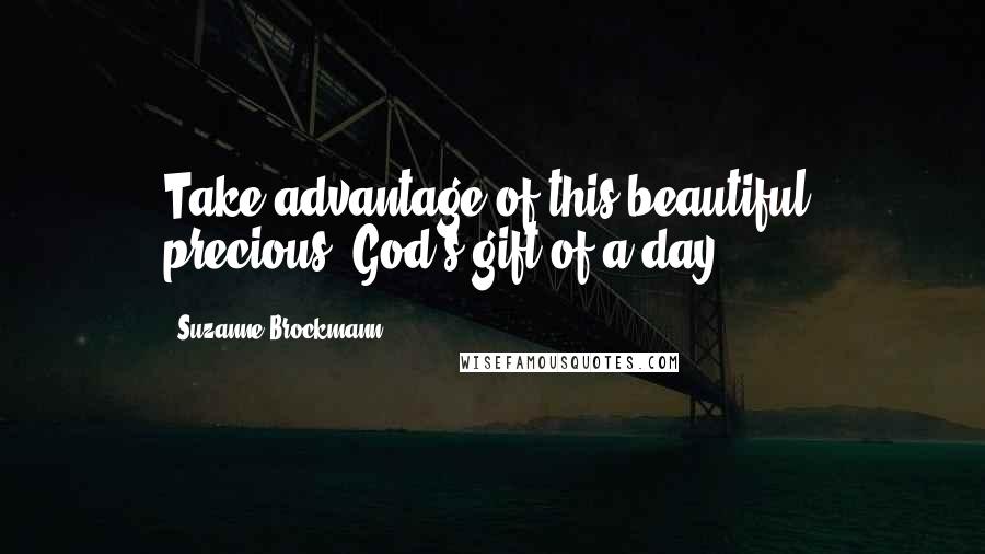 Suzanne Brockmann Quotes: Take advantage of this beautiful, precious, God's gift of a day.