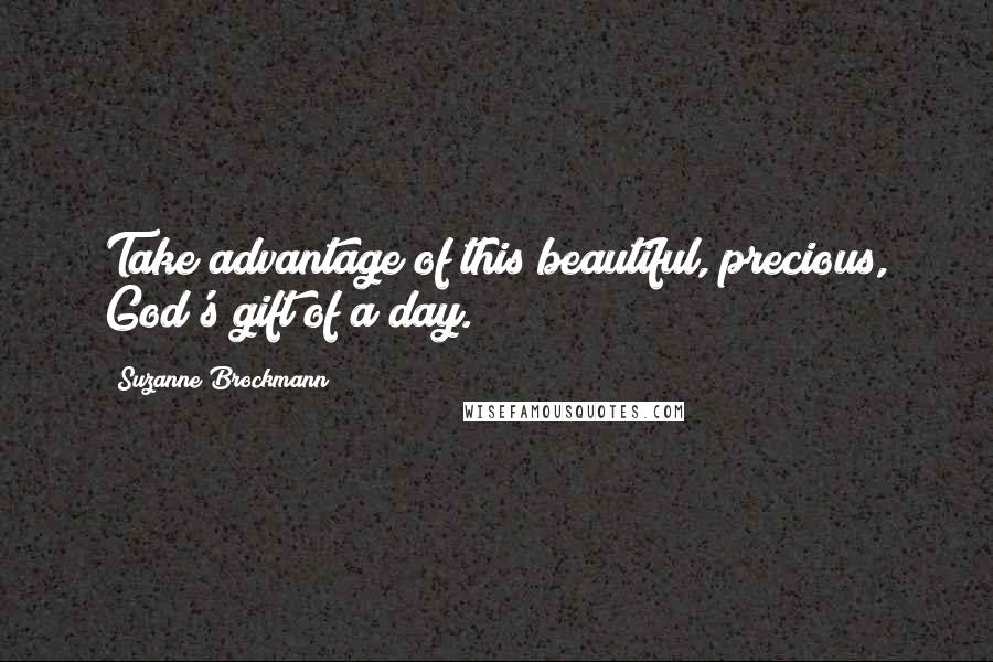 Suzanne Brockmann Quotes: Take advantage of this beautiful, precious, God's gift of a day.