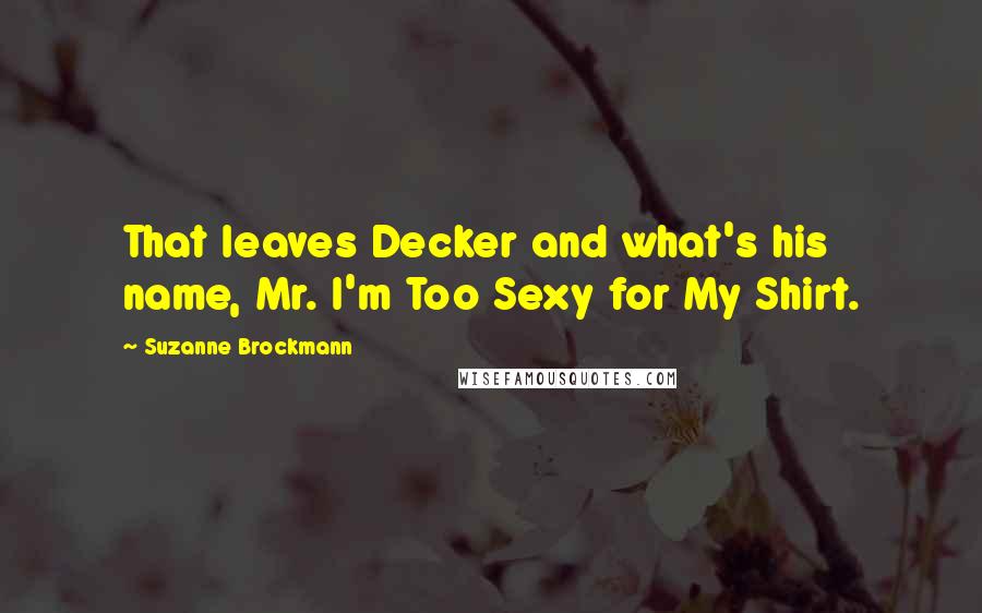 Suzanne Brockmann Quotes: That leaves Decker and what's his name, Mr. I'm Too Sexy for My Shirt.