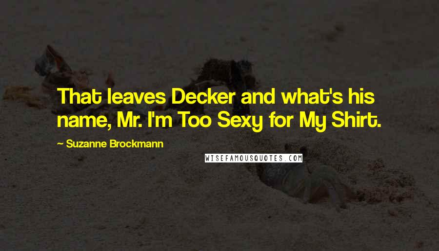 Suzanne Brockmann Quotes: That leaves Decker and what's his name, Mr. I'm Too Sexy for My Shirt.