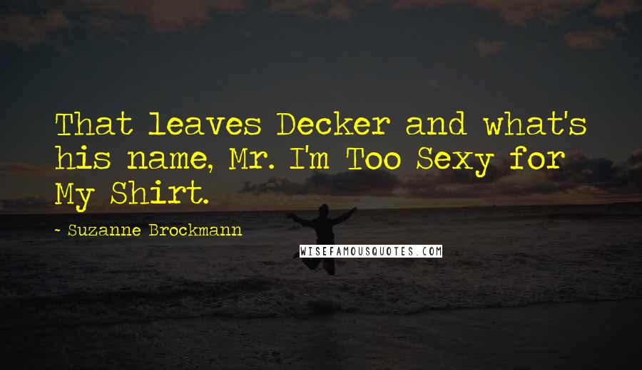 Suzanne Brockmann Quotes: That leaves Decker and what's his name, Mr. I'm Too Sexy for My Shirt.