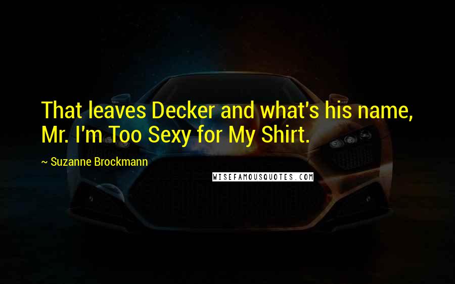 Suzanne Brockmann Quotes: That leaves Decker and what's his name, Mr. I'm Too Sexy for My Shirt.