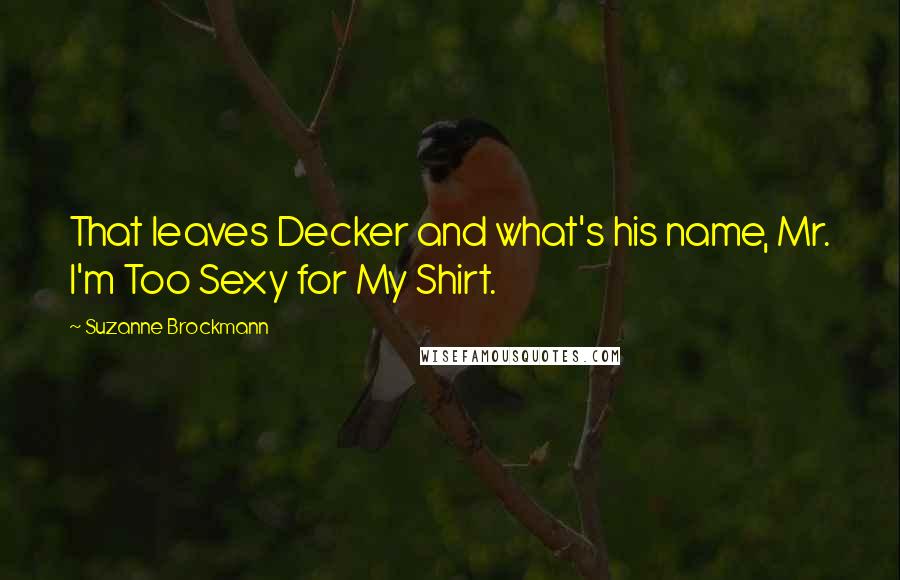 Suzanne Brockmann Quotes: That leaves Decker and what's his name, Mr. I'm Too Sexy for My Shirt.