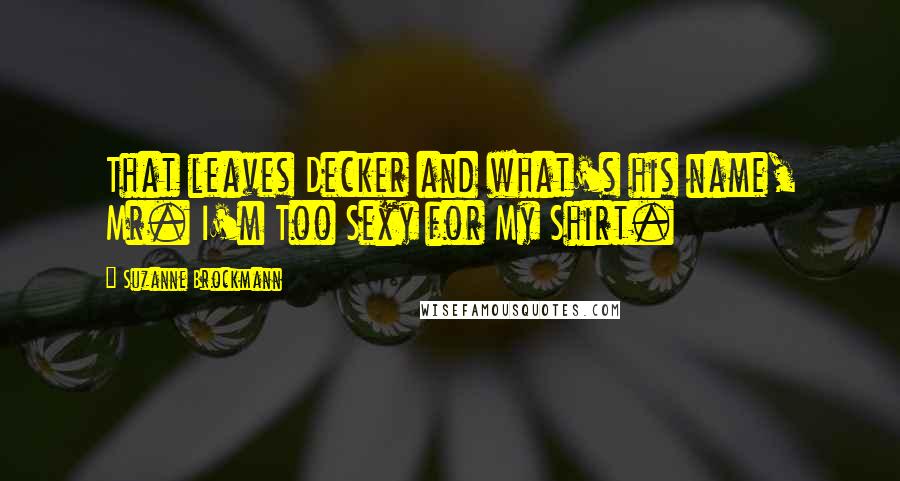 Suzanne Brockmann Quotes: That leaves Decker and what's his name, Mr. I'm Too Sexy for My Shirt.
