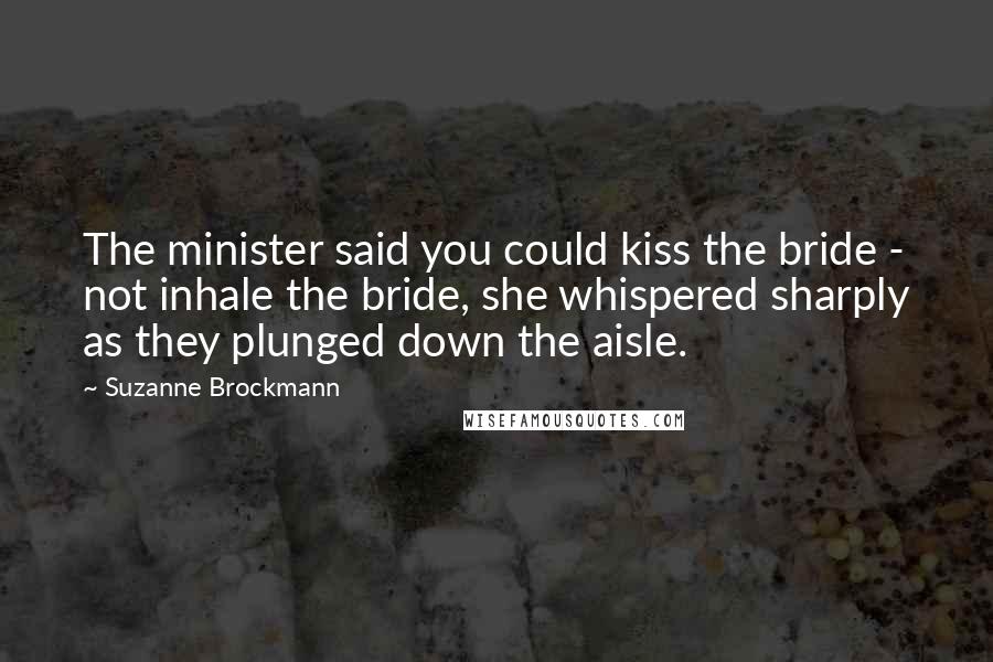 Suzanne Brockmann Quotes: The minister said you could kiss the bride - not inhale the bride, she whispered sharply as they plunged down the aisle.