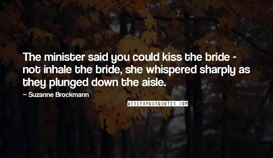 Suzanne Brockmann Quotes: The minister said you could kiss the bride - not inhale the bride, she whispered sharply as they plunged down the aisle.