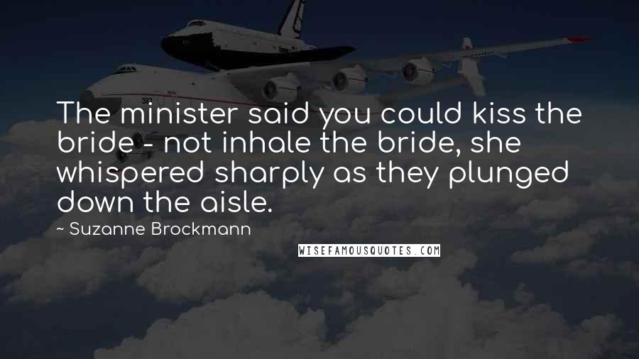 Suzanne Brockmann Quotes: The minister said you could kiss the bride - not inhale the bride, she whispered sharply as they plunged down the aisle.