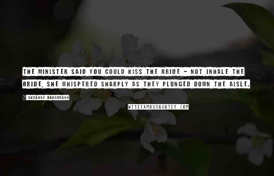 Suzanne Brockmann Quotes: The minister said you could kiss the bride - not inhale the bride, she whispered sharply as they plunged down the aisle.