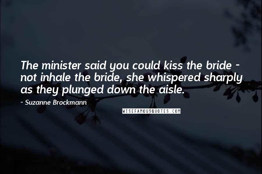 Suzanne Brockmann Quotes: The minister said you could kiss the bride - not inhale the bride, she whispered sharply as they plunged down the aisle.