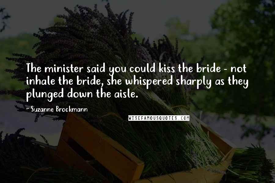 Suzanne Brockmann Quotes: The minister said you could kiss the bride - not inhale the bride, she whispered sharply as they plunged down the aisle.