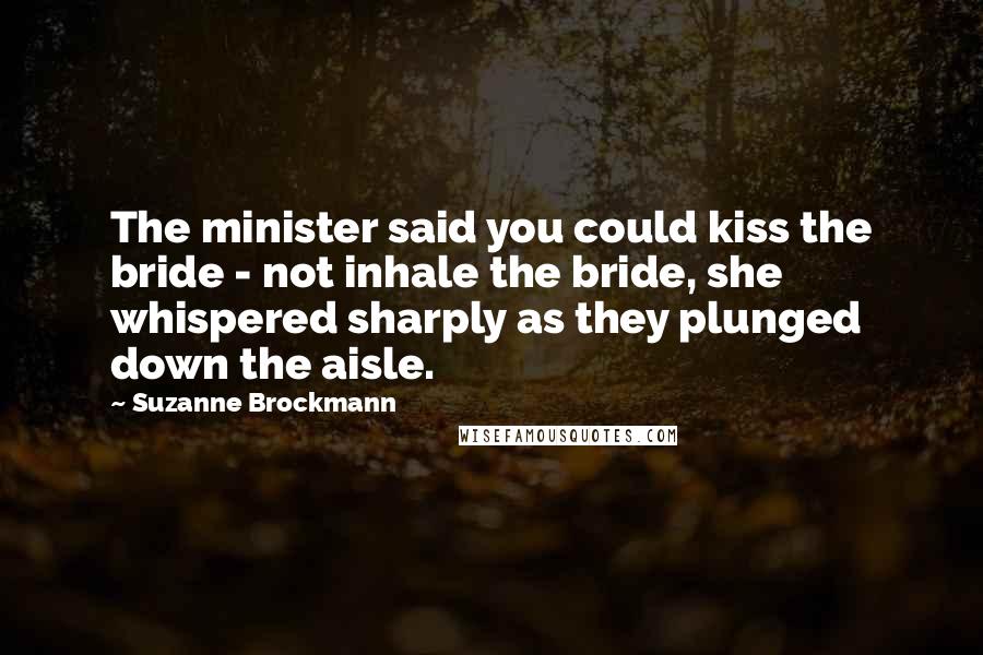 Suzanne Brockmann Quotes: The minister said you could kiss the bride - not inhale the bride, she whispered sharply as they plunged down the aisle.