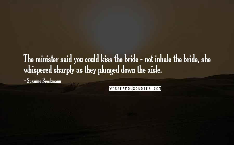 Suzanne Brockmann Quotes: The minister said you could kiss the bride - not inhale the bride, she whispered sharply as they plunged down the aisle.