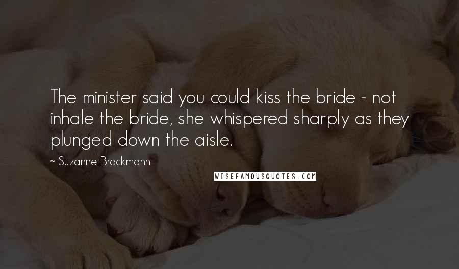 Suzanne Brockmann Quotes: The minister said you could kiss the bride - not inhale the bride, she whispered sharply as they plunged down the aisle.