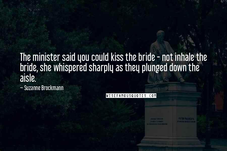 Suzanne Brockmann Quotes: The minister said you could kiss the bride - not inhale the bride, she whispered sharply as they plunged down the aisle.