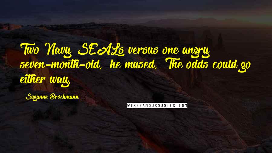 Suzanne Brockmann Quotes: Two Navy SEALs versus one angry seven-month-old," he mused, "The odds could go either way.