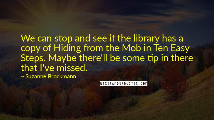 Suzanne Brockmann Quotes: We can stop and see if the library has a copy of Hiding from the Mob in Ten Easy Steps. Maybe there'll be some tip in there that I've missed.