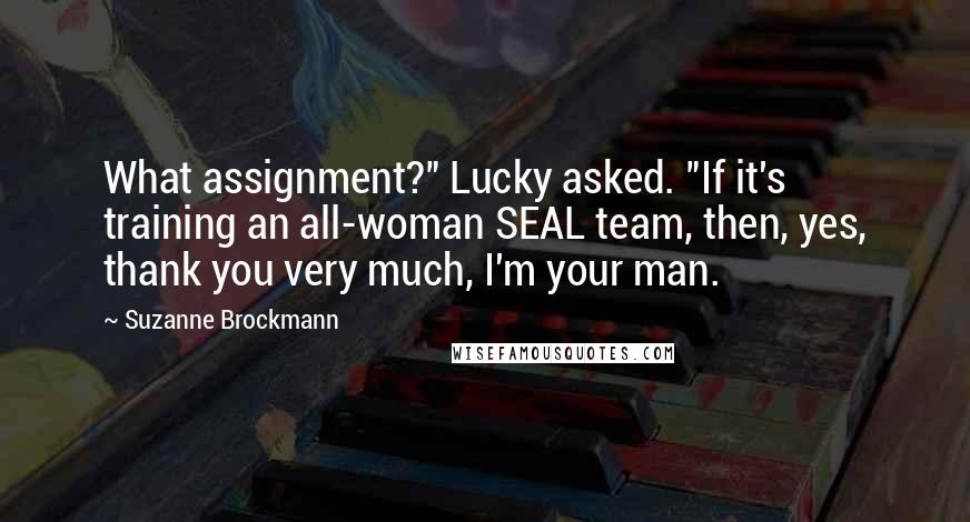 Suzanne Brockmann Quotes: What assignment?" Lucky asked. "If it's training an all-woman SEAL team, then, yes, thank you very much, I'm your man.