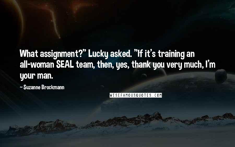 Suzanne Brockmann Quotes: What assignment?" Lucky asked. "If it's training an all-woman SEAL team, then, yes, thank you very much, I'm your man.