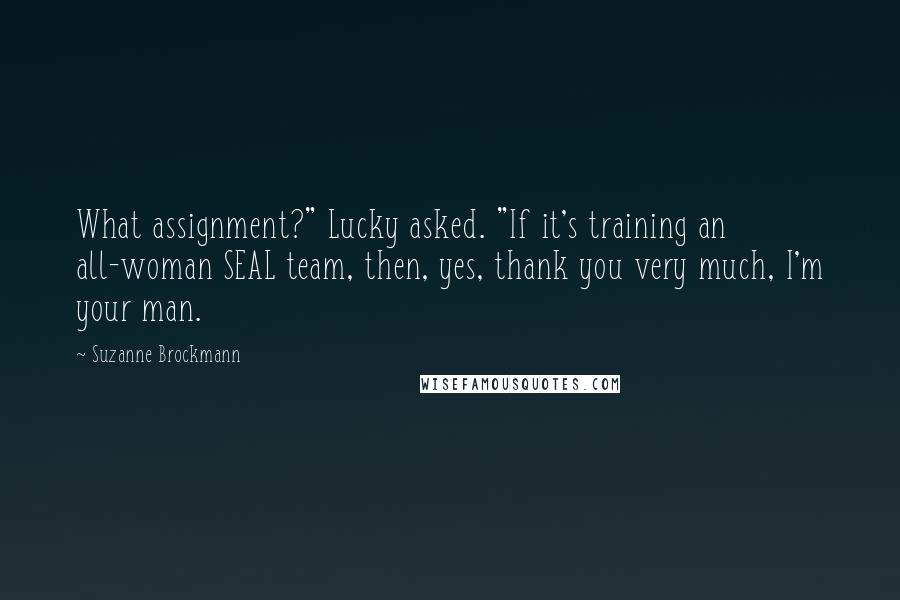 Suzanne Brockmann Quotes: What assignment?" Lucky asked. "If it's training an all-woman SEAL team, then, yes, thank you very much, I'm your man.