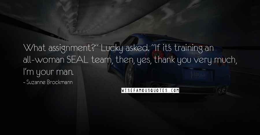 Suzanne Brockmann Quotes: What assignment?" Lucky asked. "If it's training an all-woman SEAL team, then, yes, thank you very much, I'm your man.