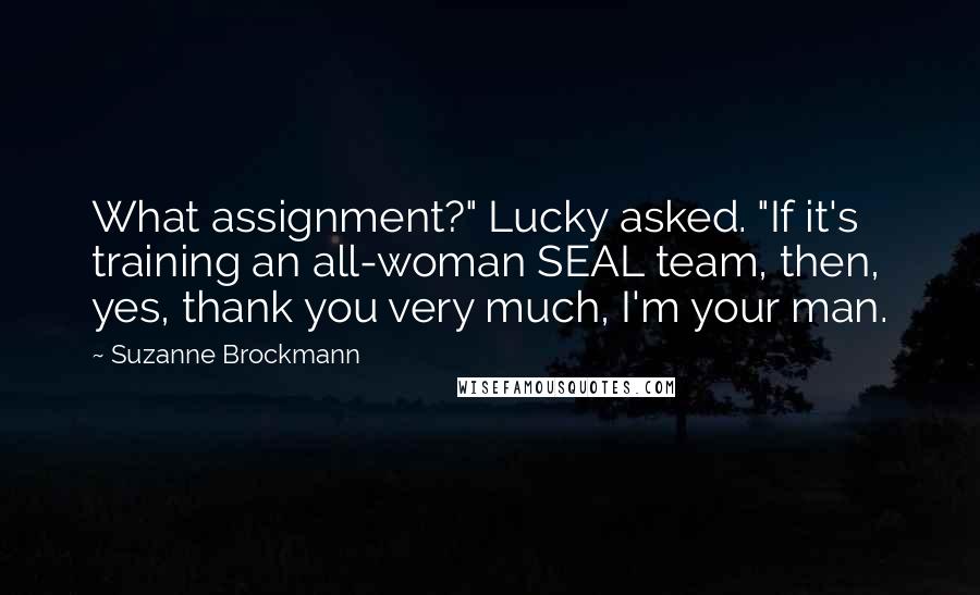 Suzanne Brockmann Quotes: What assignment?" Lucky asked. "If it's training an all-woman SEAL team, then, yes, thank you very much, I'm your man.